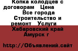 Копка колодцев с договорам › Цена ­ 4 200 - Все города Строительство и ремонт » Услуги   . Хабаровский край,Амурск г.